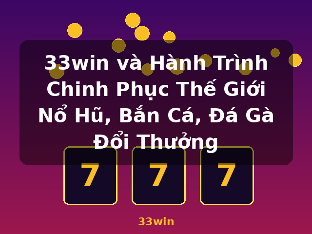 33win và Hành Trình Chinh Phục Thế Giới Nổ Hũ, Bắn Cá, Đá Gà Đổi Thưởng - 33win