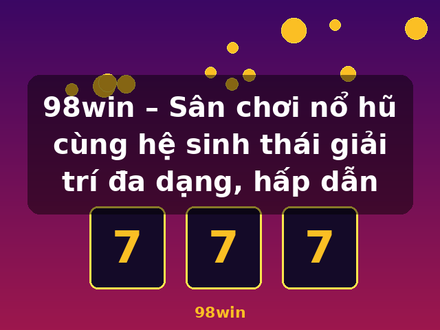 98win – Sân chơi nổ hũ cùng hệ sinh thái giải trí đa dạng, hấp dẫn - 98win