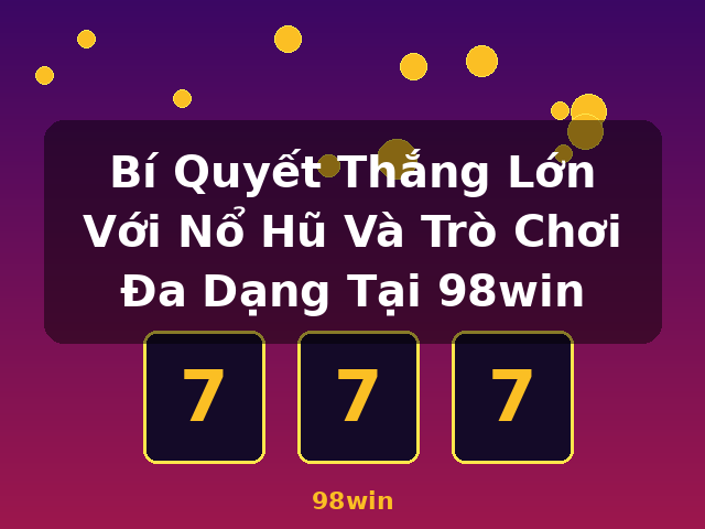 Bí Quyết Thắng Lớn Với Nổ Hũ Và Trò Chơi Đa Dạng Tại 98win - 98win