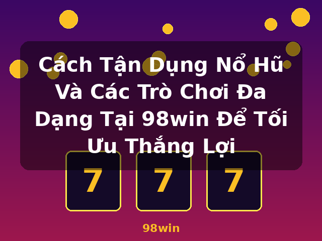 Cách Tận Dụng Nổ Hũ Và Các Trò Chơi Đa Dạng Tại 98win Để Tối Ưu Thắng Lợi - 98win