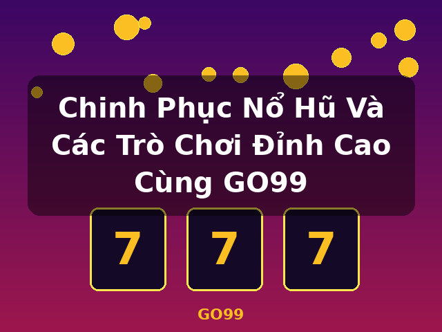 Chinh Phục Nổ Hũ Và Các Trò Chơi Đỉnh Cao Cùng GO99 - GO99