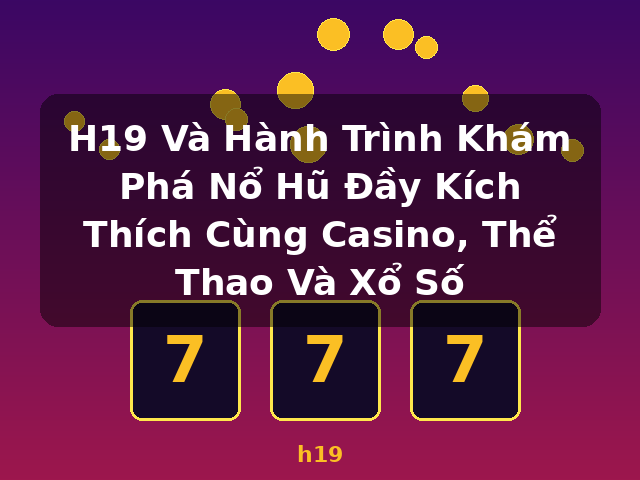 H19 Và Hành Trình Khám Phá Nổ Hũ Đầy Kích Thích Cùng Casino, Thể Thao Và Xổ Số - h19