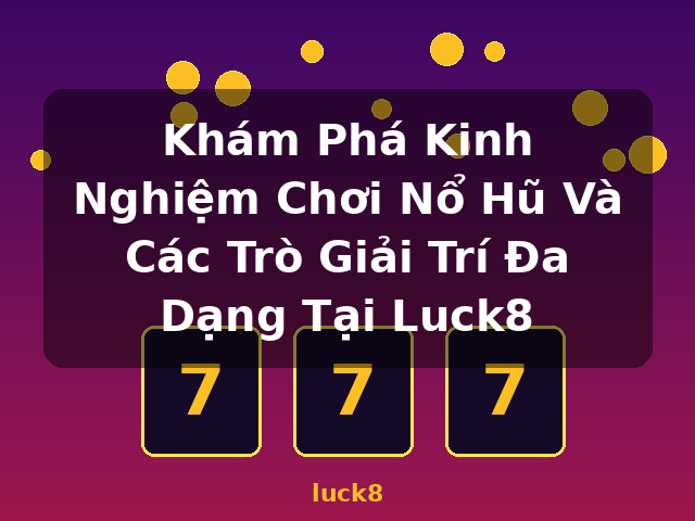 Khám Phá Kinh Nghiệm Chơi Nổ Hũ Và Các Trò Giải Trí Đa Dạng Tại Luck8 - luck8
