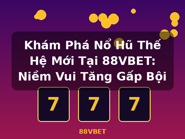 Khám Phá Nổ Hũ Thế Hệ Mới Tại 88VBET: Niềm Vui Tăng Gấp Bội - 88VBET