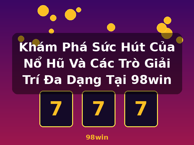Khám Phá Sức Hút Của Nổ Hũ Và Các Trò Giải Trí Đa Dạng Tại 98win - 98win