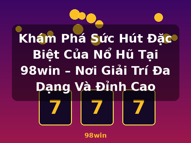 Khám Phá Sức Hút Đặc Biệt Của Nổ Hũ Tại 98win – Nơi Giải Trí Đa Dạng Và Đỉnh Cao - 98win