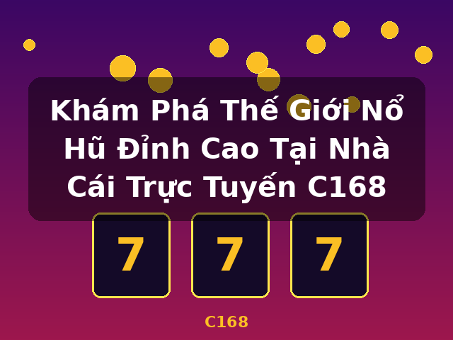 Khám Phá Thế Giới Nổ Hũ Đỉnh Cao Tại Nhà Cái Trực Tuyến C168 - C168