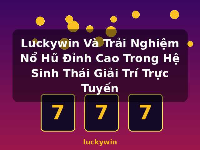 Luckywin Và Trải Nghiệm Nổ Hũ Đỉnh Cao Trong Hệ Sinh Thái Giải Trí Trực Tuyến - luckywin