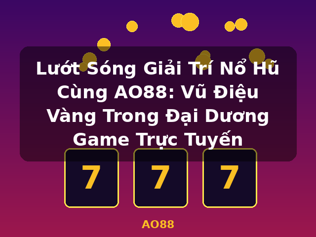 Lướt Sóng Giải Trí Nổ Hũ Cùng AO88: Vũ Điệu Vàng Trong Đại Dương Game Trực Tuyến - AO88