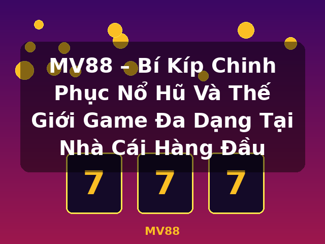 MV88 – Bí Kíp Chinh Phục Nổ Hũ Và Thế Giới Game Đa Dạng Tại Nhà Cái Hàng Đầu - MV88