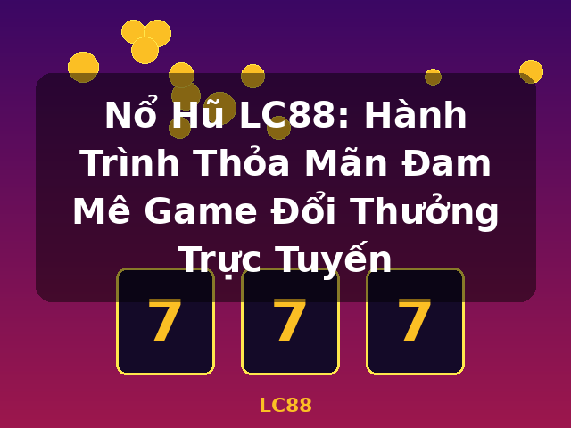 Nổ Hũ LC88: Hành Trình Thỏa Mãn Đam Mê Game Đổi Thưởng Trực Tuyến - LC88