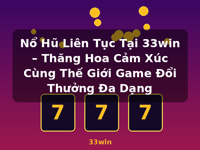 Nổ Hũ Liên Tục Tại 33win – Thăng Hoa Cảm Xúc Cùng Thế Giới Game Đổi Thưởng Đa Dạng - 33win