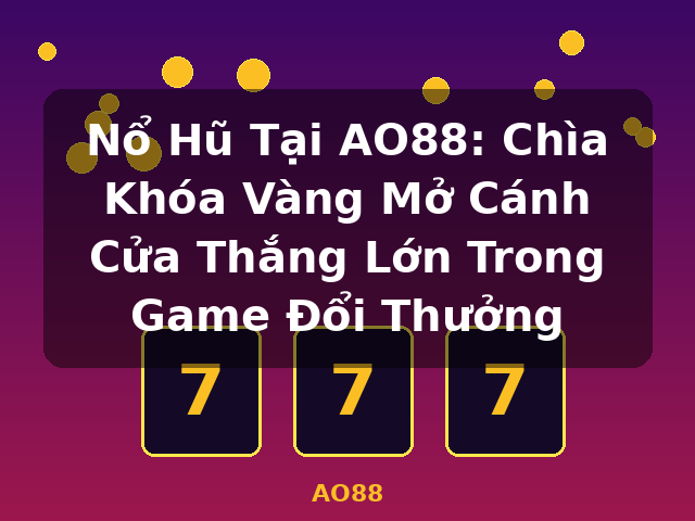Nổ Hũ Tại AO88: Chìa Khóa Vàng Mở Cánh Cửa Thắng Lớn Trong Game Đổi Thưởng - AO88