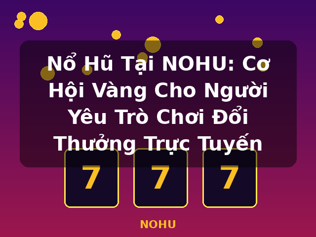 Nổ Hũ Tại NOHU: Cơ Hội Vàng Cho Người Yêu Trò Chơi Đổi Thưởng Trực Tuyến - NOHU