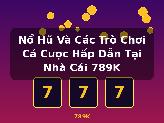 Nổ Hũ Và Các Trò Chơi Cá Cược Hấp Dẫn Tại Nhà Cái 789K - 789K