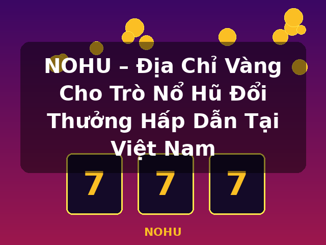 NOHU – Địa Chỉ Vàng Cho Trò Nổ Hũ Đổi Thưởng Hấp Dẫn Tại Việt Nam - NOHU