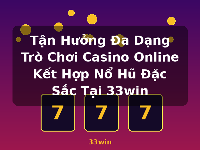 Tận Hưởng Đa Dạng Trò Chơi Casino Online Kết Hợp Nổ Hũ Đặc Sắc Tại 33win - 33win