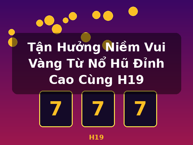 Tận Hưởng Niềm Vui Vàng Từ Nổ Hũ Đỉnh Cao Cùng H19 - H19