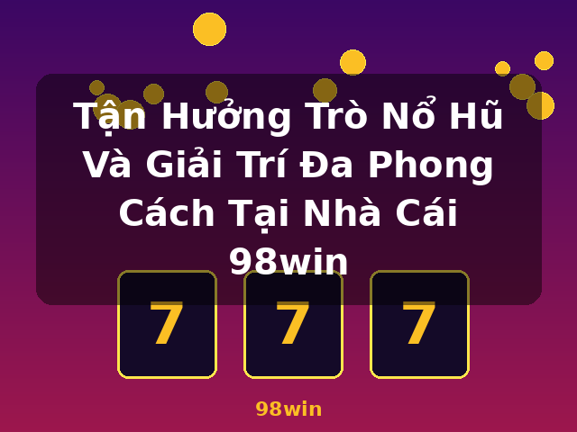Tận Hưởng Trò Nổ Hũ Và Giải Trí Đa Phong Cách Tại Nhà Cái 98win - 98win