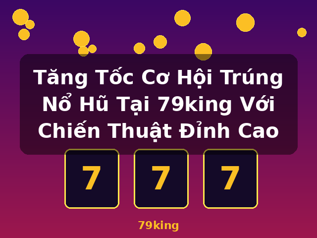 Tăng Tốc Cơ Hội Trúng Nổ Hũ Tại 79king Với Chiến Thuật Đỉnh Cao - 79king