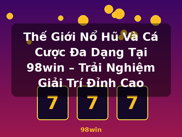 Thế Giới Nổ Hũ Và Cá Cược Đa Dạng Tại 98win – Trải Nghiệm Giải Trí Đỉnh Cao - 98win