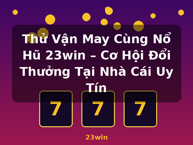 Thử Vận May Cùng Nổ Hũ 23win – Cơ Hội Đổi Thưởng Tại Nhà Cái Uy Tín - 23win