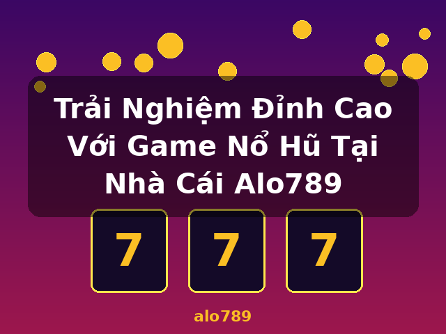 Trải Nghiệm Đỉnh Cao Với Game Nổ Hũ Tại Nhà Cái Alo789 - alo789