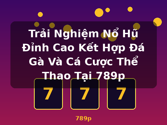 Trải Nghiệm Nổ Hũ Đỉnh Cao Kết Hợp Đá Gà Và Cá Cược Thể Thao Tại 789p - 789p