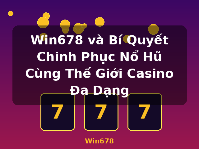 Win678 và Bí Quyết Chinh Phục Nổ Hũ Cùng Thế Giới Casino Đa Dạng - Win678
