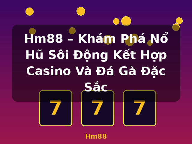 Hm88 – Khám Phá Nổ Hũ Sôi Động Kết Hợp Casino Và Đá Gà Đặc Sắc - Hm88