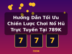 Hướng Dẫn Tối Ưu Chiến Lược Chơi Nổ Hũ Trực Tuyến Tại 789K - 789K