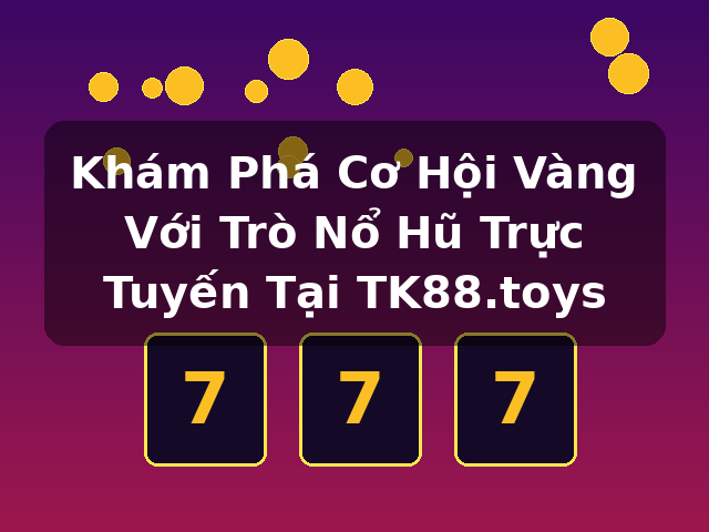 Khám Phá Cơ Hội Vàng Với Trò Nổ Hũ Trực Tuyến Tại TK88.toys