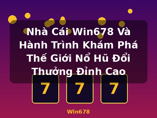 Nhà Cái Win678 Và Hành Trình Khám Phá Thế Giới Nổ Hũ Đổi Thưởng Đỉnh Cao - Win678