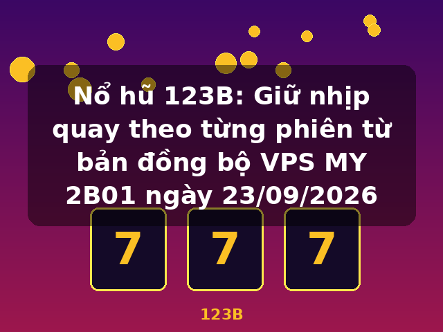 Nổ hũ 123B: Giữ nhịp quay theo từng phiên từ bản đồng bộ VPS MY 2B01 ngày 23/09/2026 - 123B