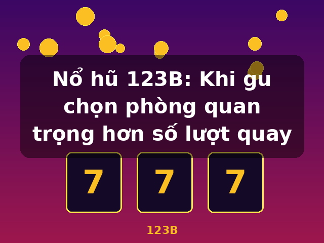 Nổ hũ 123B: Khi gu chọn phòng quan trọng hơn số lượt quay - 123B