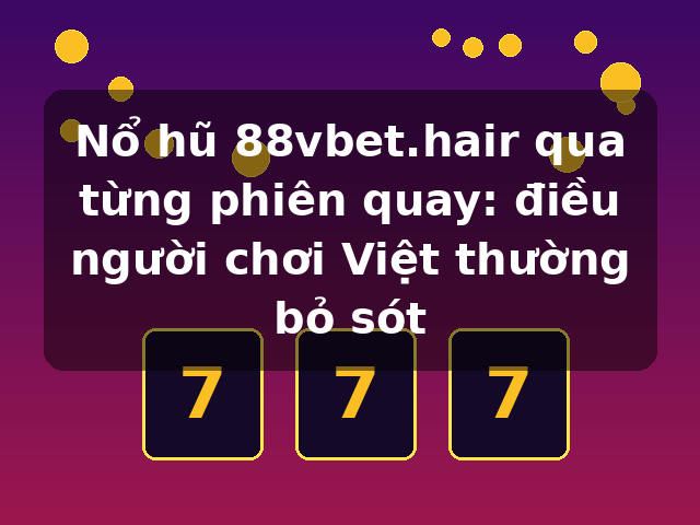 Nổ hũ 88vbet.hair qua từng phiên quay: điều người chơi Việt thường bỏ sót