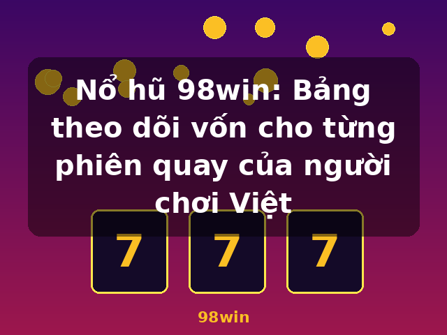 Nổ hũ 98win: Bảng theo dõi vốn cho từng phiên quay của người chơi Việt - 98win
