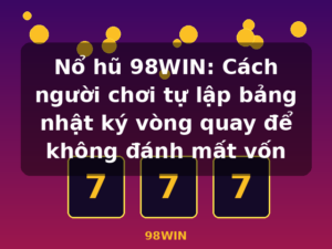 Nổ hũ 98WIN: Cách người chơi tự lập bảng nhật ký vòng quay để không đánh mất vốn - 98WIN