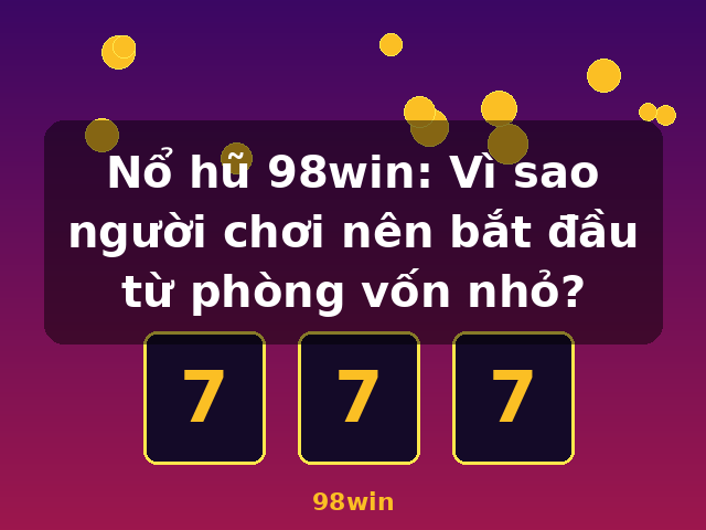 Nổ hũ 98win: Vì sao người chơi nên bắt đầu từ phòng vốn nhỏ? - 98win
