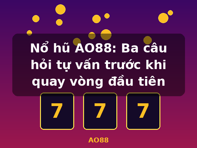 Nổ hũ AO88: Ba câu hỏi tự vấn trước khi quay vòng đầu tiên - AO88