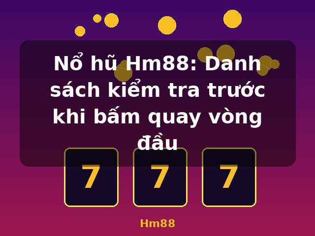 Nổ hũ Hm88: Danh sách kiểm tra trước khi bấm quay vòng đầu - Hm88