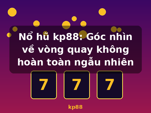 Nổ hũ kp88: Góc nhìn về vòng quay không hoàn toàn ngẫu nhiên - kp88