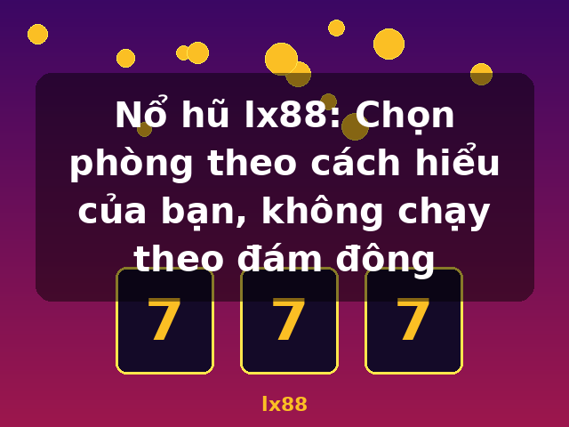 Nổ hũ lx88: Chọn phòng theo cách hiểu của bạn, không chạy theo đám đông - lx88