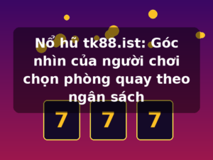 Nổ hũ tk88.ist: Góc nhìn của người chơi chọn phòng quay theo ngân sách