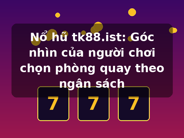 Nổ hũ tk88.ist: Góc nhìn của người chơi chọn phòng quay theo ngân sách