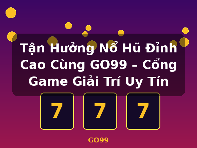 Tận Hưởng Nổ Hũ Đỉnh Cao Cùng GO99 – Cổng Game Giải Trí Uy Tín - GO99