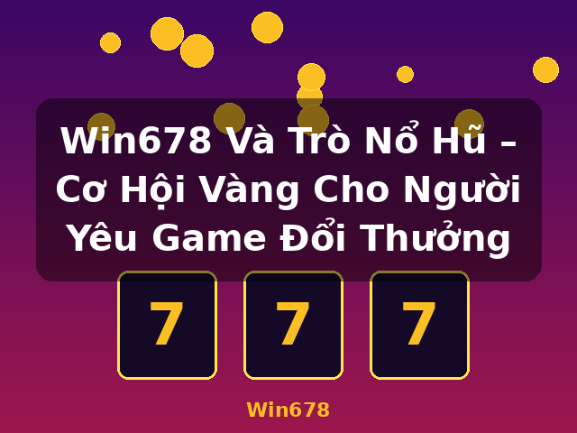 Win678 Và Trò Nổ Hũ – Cơ Hội Vàng Cho Người Yêu Game Đổi Thưởng - Win678